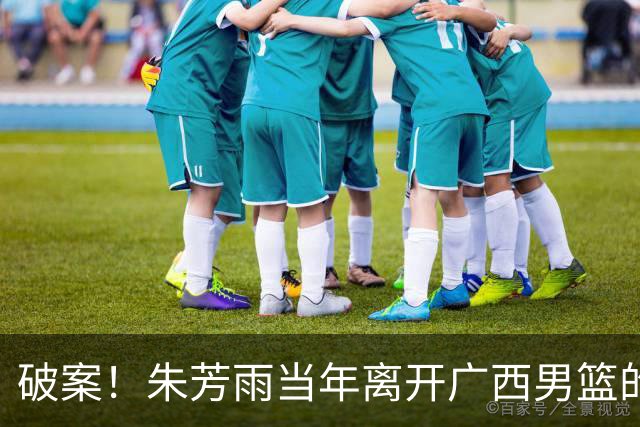 破案！朱芳雨当年离开广西男篮的原因找到，真相太令人意外